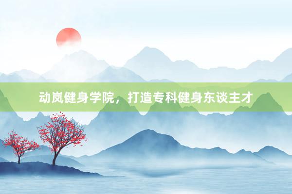 动岚健身学院，打造专科健身东谈主才