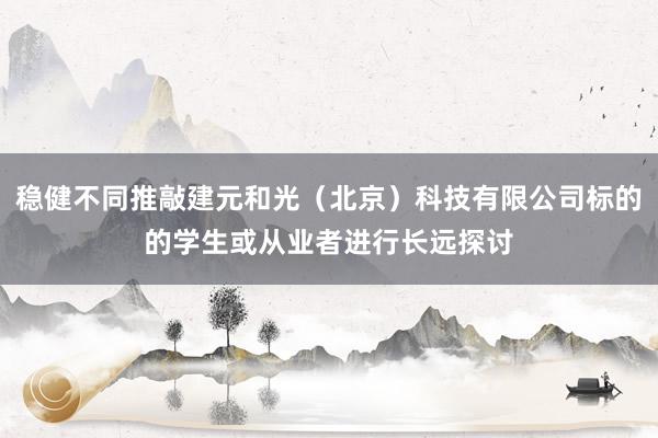 稳健不同推敲建元和光(北京)科技有限公司标的的学生或从业者进行长远探讨