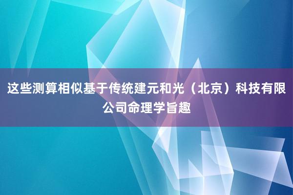 这些测算相似基于传统建元和光（北京）科技有限公司命理学旨趣